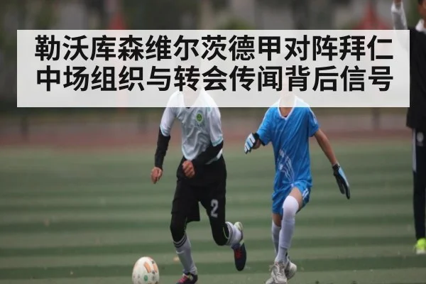 勒沃库森维尔茨德甲对阵拜仁中场组织与转会传闻背后信号