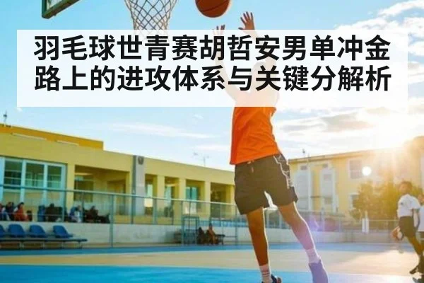 羽毛球世青赛胡哲安男单冲金路上的进攻体系与关键分解析