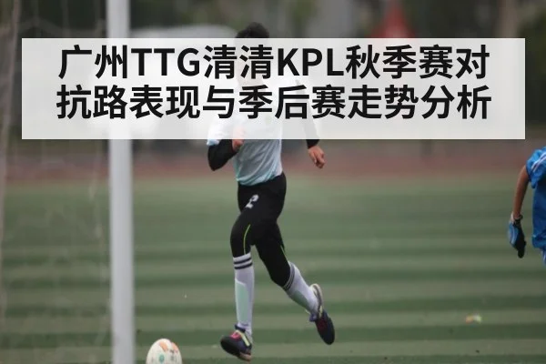 广州TTG清清KPL秋季赛对抗路表现与季后赛走势分析